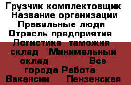 Грузчик-комплектовщик › Название организации ­ Правильные люди › Отрасль предприятия ­ Логистика, таможня, склад › Минимальный оклад ­ 30 000 - Все города Работа » Вакансии   . Пензенская обл.,Мокшанский р-н